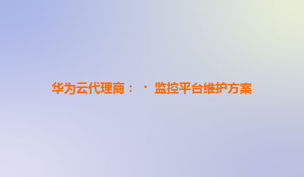 华为云代理商：﻿监控平台维护方案