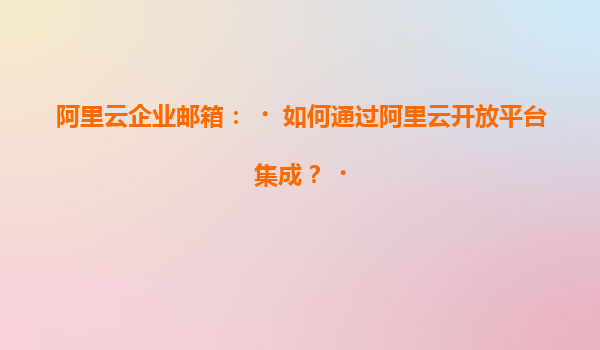 阿里云企业邮箱：‌如何通过阿里云开放平台集成？‌