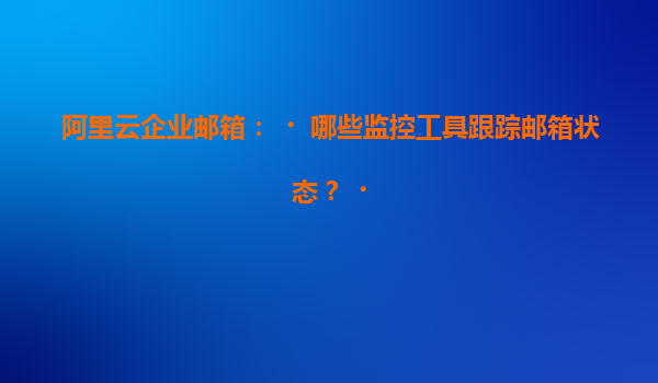 阿里云企业邮箱：‌哪些监控工具跟踪邮箱状态？‌