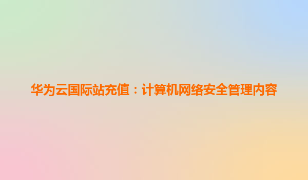 华为云国际站充值：计算机网络安全管理内容
