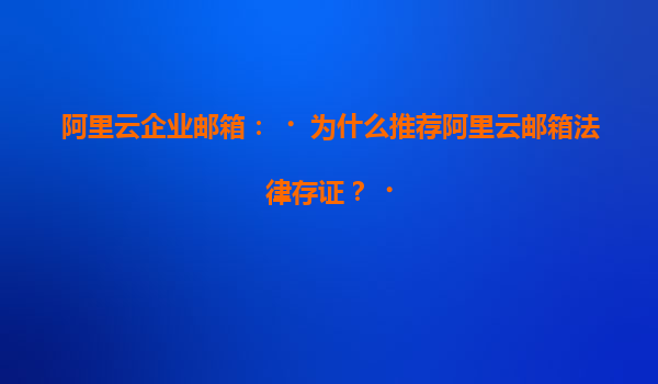 阿里云企业邮箱：‌为什么推荐阿里云邮箱法律存证？‌