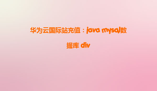 华为云国际站充值：java mysql数据库 div