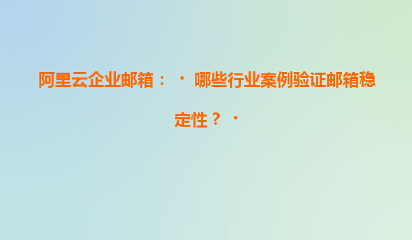 阿里云企业邮箱：‌哪些行业案例验证邮箱稳定性？‌