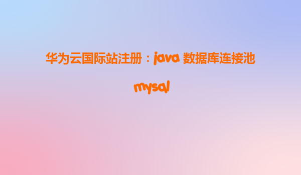 华为云国际站注册：java 数据库连接池 mysql