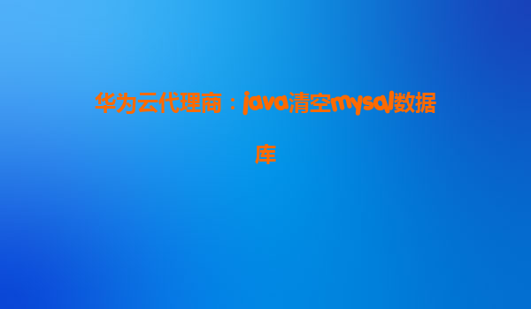 华为云代理商：java清空mysql数据库