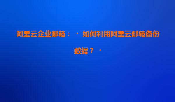 阿里云企业邮箱：‌如何利用阿里云邮箱备份数据？‌