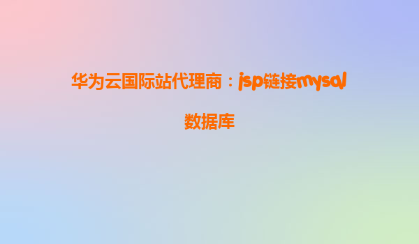 华为云国际站代理商：jsp链接mysql数据库