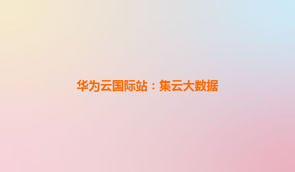华为云国际站：集云大数据