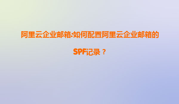 阿里云企业邮箱:如何配置阿里云企业邮箱的SPF记录？