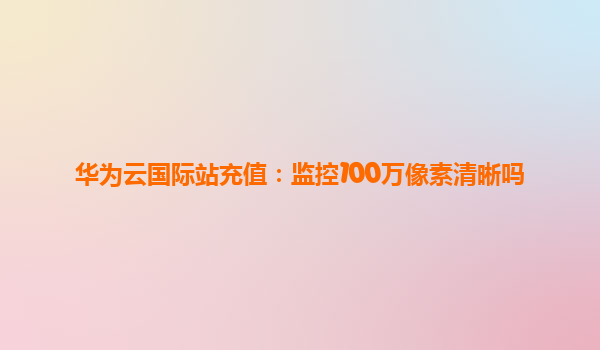 华为云国际站充值：监控100万像素清晰吗