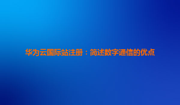 华为云国际站注册：简述数字通信的优点