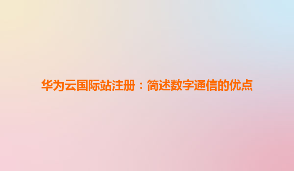 华为云国际站注册：简述数字通信的优点