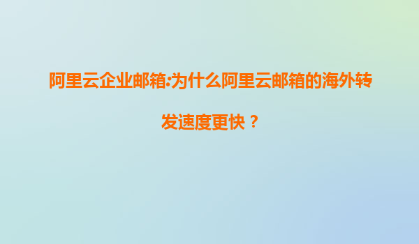 阿里云企业邮箱:为什么阿里云邮箱的海外转发速度更快？