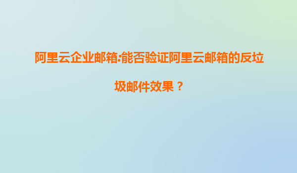 阿里云企业邮箱:能否验证阿里云邮箱的反垃圾邮件效果？
