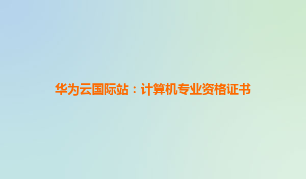 华为云国际站：计算机专业资格证书