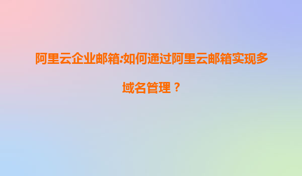 阿里云企业邮箱:如何通过阿里云邮箱实现多域名管理？