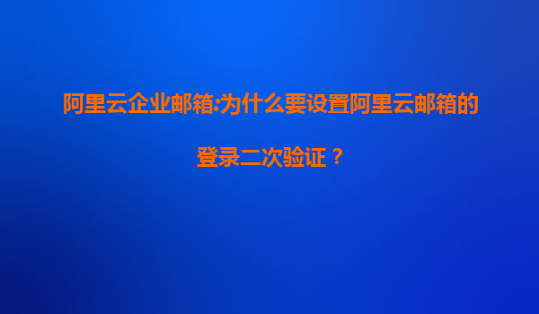 阿里云企业邮箱:为什么要设置阿里云邮箱的登录二次验证？