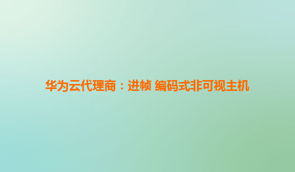 华为云代理商：进帧 编码式非可视主机