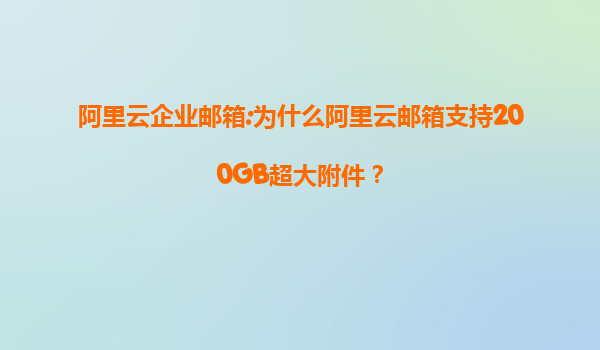 阿里云企业邮箱:为什么阿里云邮箱支持200GB超大附件？