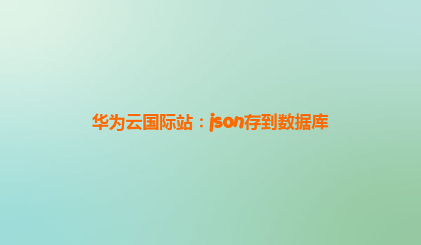 华为云国际站：json存到数据库