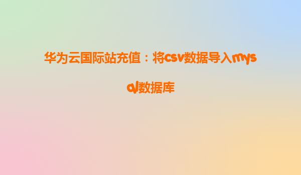 华为云国际站充值：将csv数据导入mysql数据库