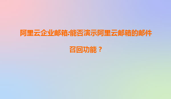 阿里云企业邮箱:能否演示阿里云邮箱的邮件召回功能？
