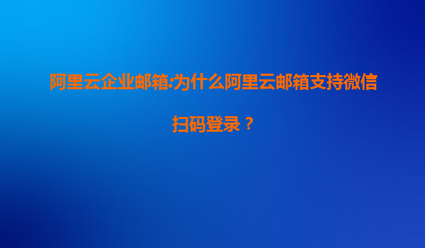 阿里云企业邮箱:为什么阿里云邮箱支持微信扫码登录？
