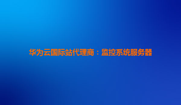 华为云国际站代理商：监控系统服务器