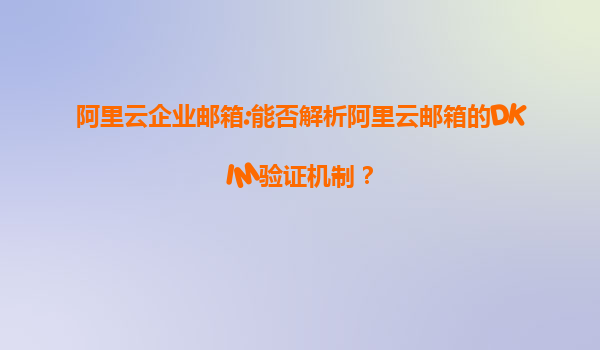 阿里云企业邮箱:能否解析阿里云邮箱的DKIM验证机制？