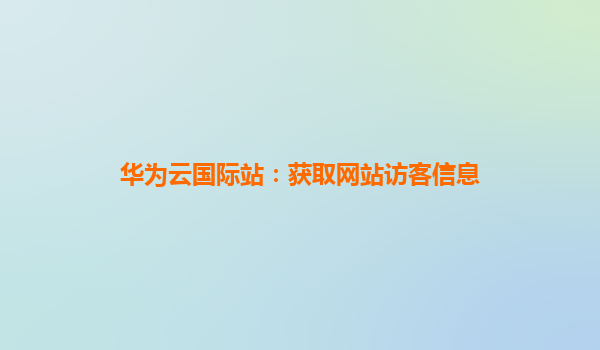华为云国际站：获取网站访客信息