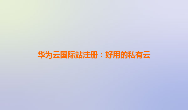 华为云国际站注册：好用的私有云