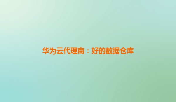 华为云代理商：好的数据仓库