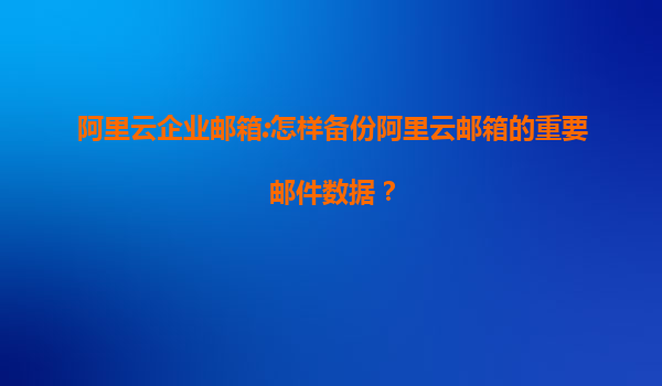 阿里云企业邮箱:怎样备份阿里云邮箱的重要邮件数据？
