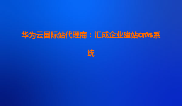 华为云国际站代理商：汇成企业建站cms系统