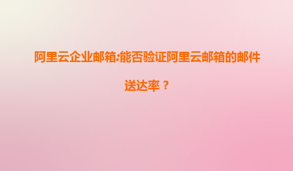 阿里云企业邮箱:能否验证阿里云邮箱的邮件送达率？