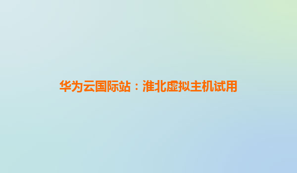 华为云国际站：淮北虚拟主机试用