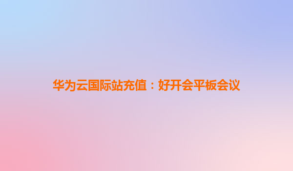 华为云国际站充值：好开会平板会议