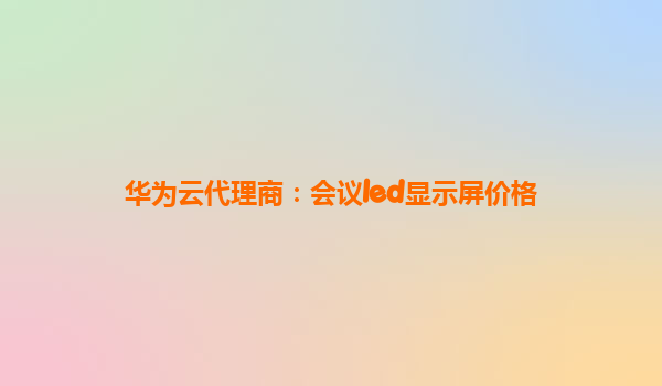 华为云代理商：会议led显示屏价格