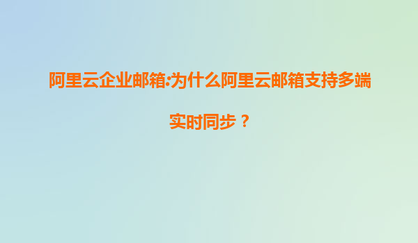 阿里云企业邮箱:为什么阿里云邮箱支持多端实时同步？
