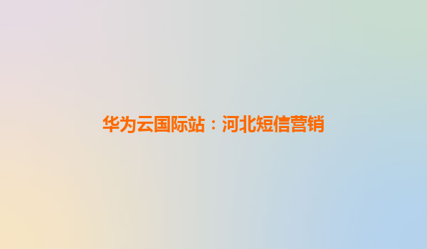 华为云国际站：河北短信营销