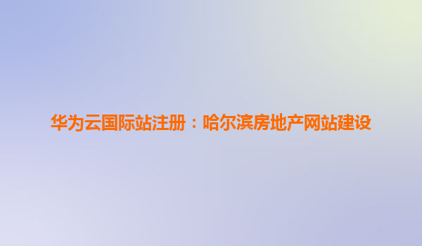华为云国际站注册：哈尔滨房地产网站建设