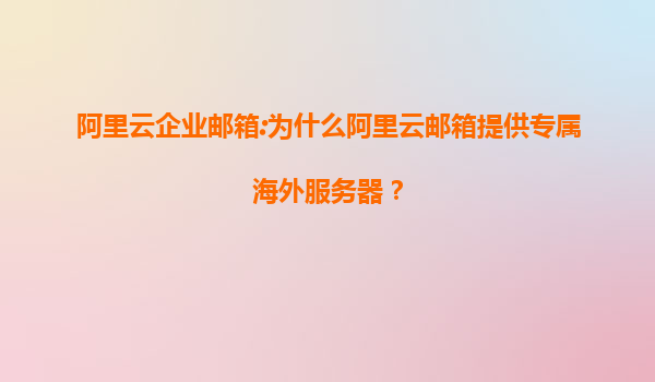 阿里云企业邮箱:为什么阿里云邮箱提供专属海外服务器？