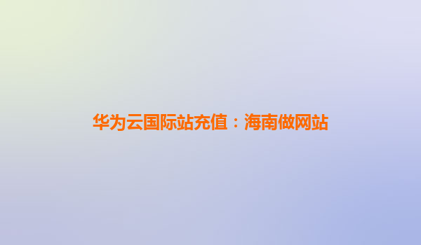 华为云国际站充值：海南做网站