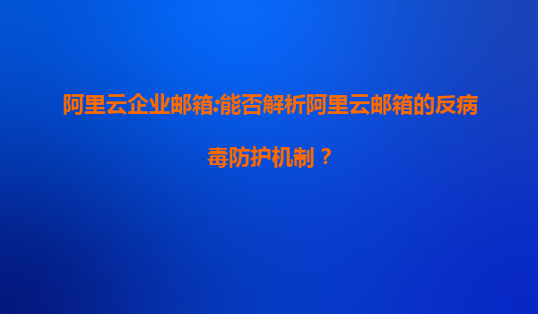 阿里云企业邮箱:能否解析阿里云邮箱的反病毒防护机制？