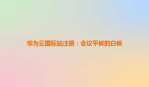 华为云国际站注册：会议平板的白板
