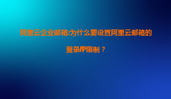 阿里云企业邮箱:为什么要设置阿里云邮箱的登录IP限制？