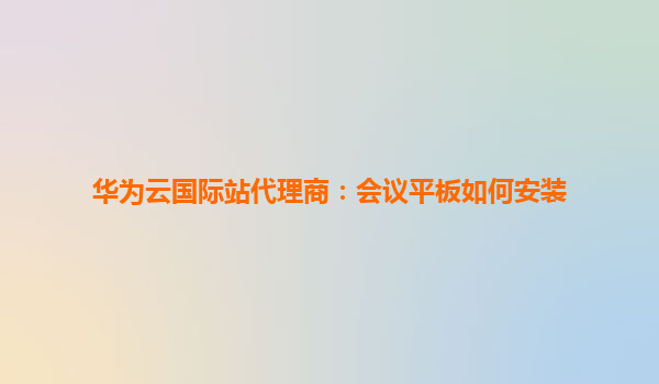 华为云国际站代理商：会议平板如何安装