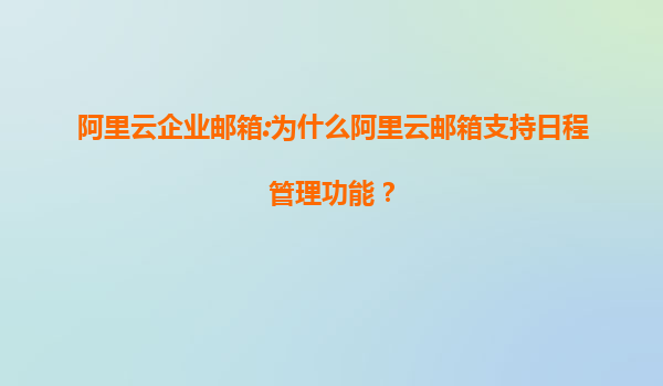 阿里云企业邮箱:为什么阿里云邮箱支持日程管理功能？