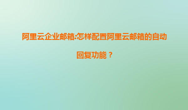 阿里云企业邮箱:怎样配置阿里云邮箱的自动回复功能？