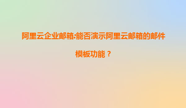 阿里云企业邮箱:能否演示阿里云邮箱的邮件模板功能？